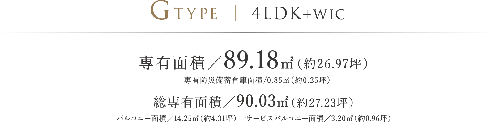 GTYPE ｜ 4LDK＋WIC 専有面積／89.18㎡（約26.97坪）専有防災備蓄倉庫面積/0.85㎡（約0.25坪）総専有面積/90.03㎡（約27.23坪）バルコニー面積／14.25㎡（約4.31坪）　サービスバルコニー面積／3.20㎡（約0.96坪）