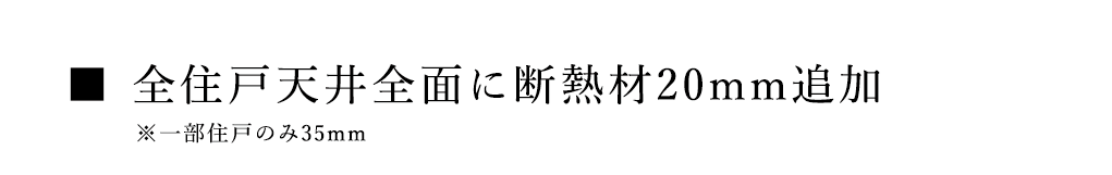 ■ 全住戸天井全面に断熱材20mm追加 ※一部住戸のみ35mm