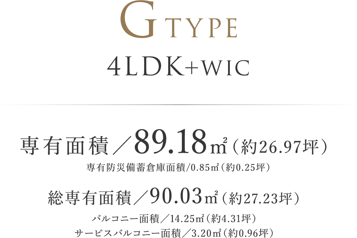 GTYPE ｜ 4LDK＋WIC 専有面積／89.18㎡（約26.97坪）専有防災備蓄倉庫面積/0.85㎡（約0.25坪）総専有面積/90.03㎡（約27.23坪）バルコニー面積／14.25㎡（約4.31坪）　サービスバルコニー面積／3.20㎡（約0.96坪）