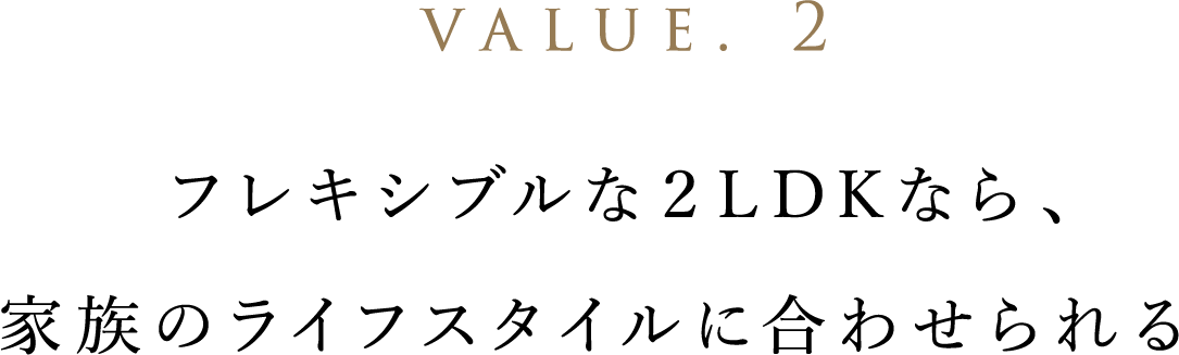 value. 2 フレキシブルな２LDKなら、家族のライフスタイルに合わせられる。