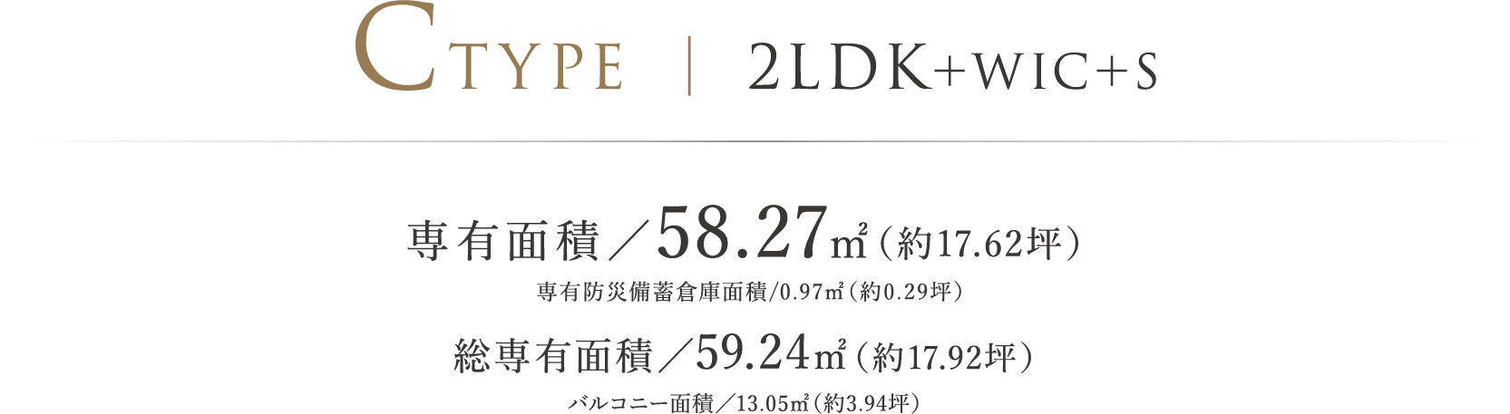 CTYPE ｜ 2LDK＋WIC＋S 専有面積／58.27㎡（約17.62坪） 専有防災備蓄倉庫面積/0.97㎡（約0.29坪）  総専有面積／59.24㎡（約17.92坪） バルコニー面積／13.05㎡（約3.94坪）