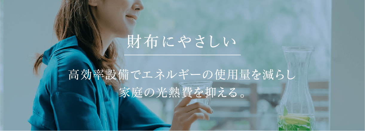 財布にやさしい 高効率設備でエネルギーの使用量を減らし家庭の光熱費を抑える。