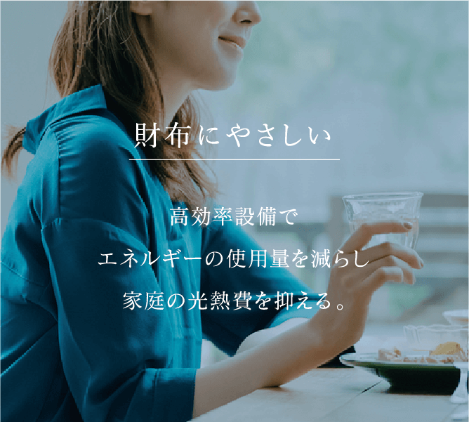 財布にやさしい 高効率設備でエネルギーの使用量を減らし家庭の光熱費を抑える。