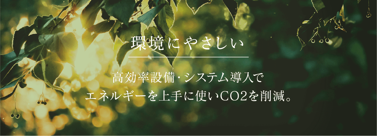 環境にやさしい 高効率設備・システム導入でエネルギーを上手に使いCO2を削減。