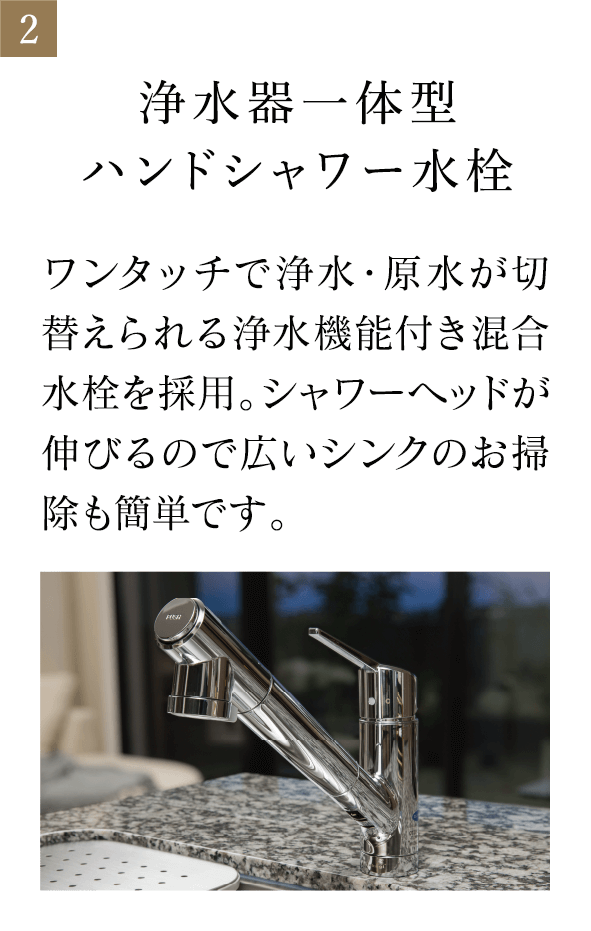 浄水器一体型ハンドシャワー水栓 ワンタッチで浄水・原水が切替えられる浄水機能付き混合水栓を採用。シャワーヘッドが伸びるので広いシンクのお掃除も簡単です。