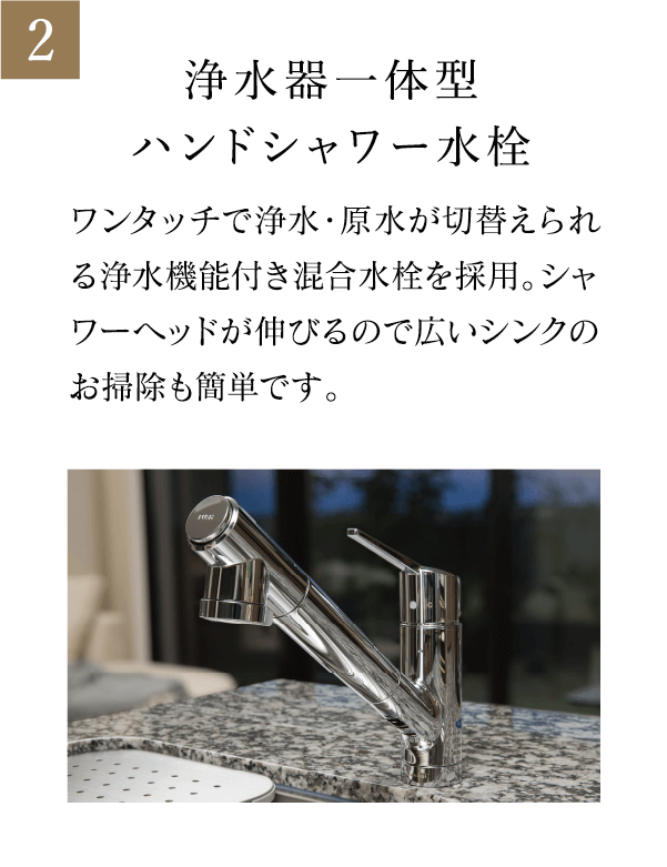 浄水器一体型ハンドシャワー水栓 ワンタッチで浄水・原水が切替えられる浄水機能付き混合水栓を採用。シャワーヘッドが伸びるので広いシンクのお掃除も簡単です。